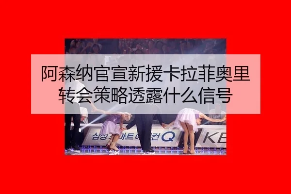 a-sen-na-guan-xuan-xin-yuan-ka-la-fei-ao-li-zhuan-hui-ce-lve-tou-lu-shen-me-xin-hao-2-133.jpg